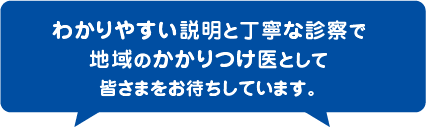 わかりやすい説明と丁寧な診察で地域のかかりつけ医として皆さまをお待ちしています。